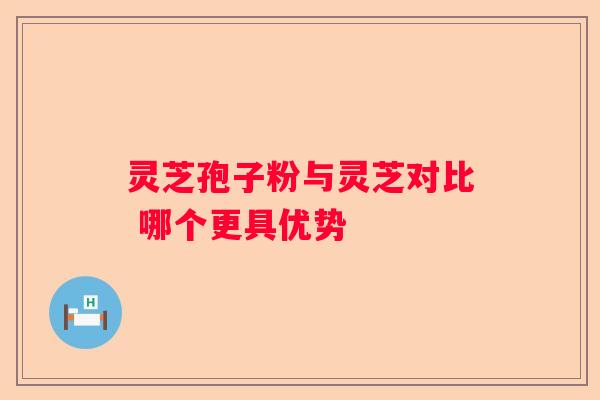 灵芝孢子粉与灵芝对比 哪个更具优势