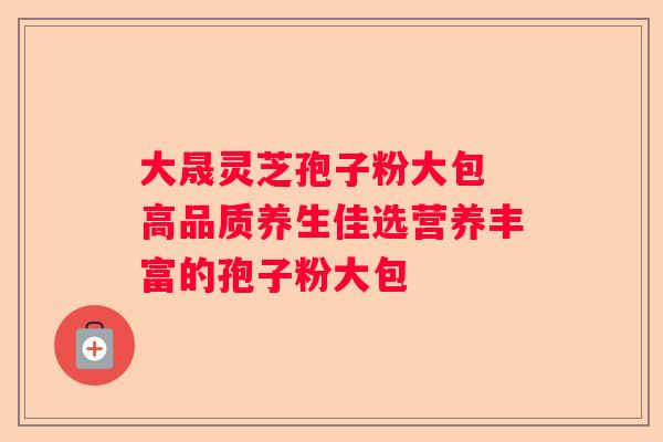 大晟灵芝孢子粉大包 高品质养生佳选营养丰富的孢子粉大包 大晟灵芝孢子粉大包 高品质养生佳选营养丰富的孢子粉大包
