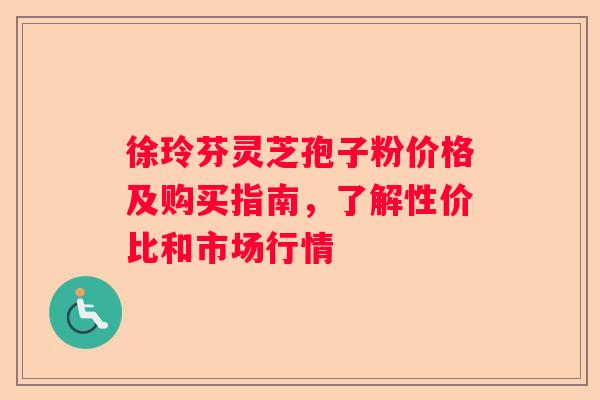 徐玲芬灵芝孢子粉价格及购买指南，了解性价比和市场行情