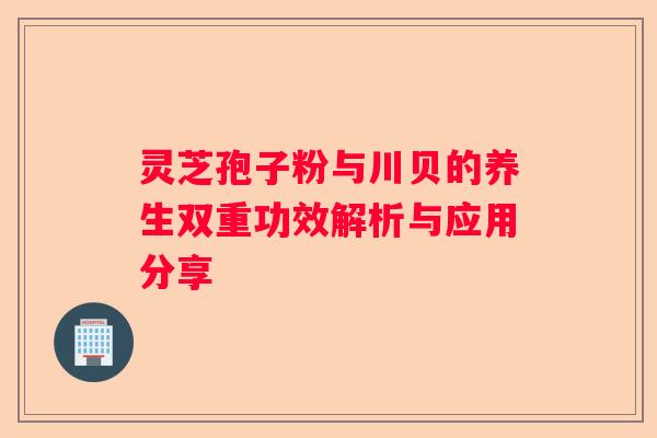 灵芝孢子粉与川贝的养生双重功效解析与应用分享