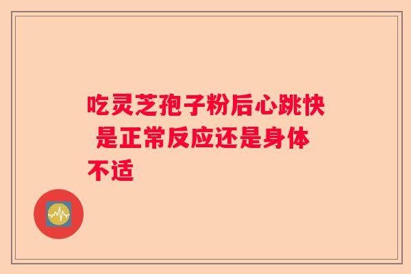 吃灵芝孢子粉后心跳快 是正常反应还是身体不适