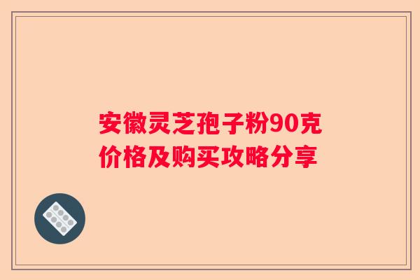 安徽灵芝孢子粉90克价格及购买攻略分享