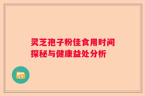 灵芝孢子粉佳食用时间探秘与健康益处分析