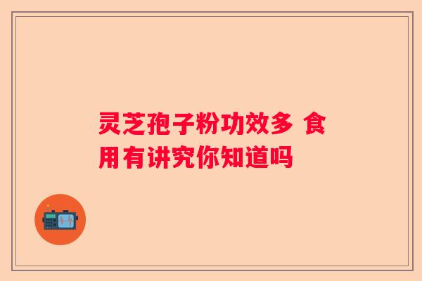 灵芝孢子粉功效多 食用有讲究你知道吗 灵芝孢子粉功效多 食用有讲究你知道吗