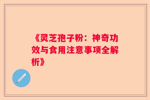 《灵芝孢子粉:神奇功效与食用注意事项全解析》 《灵芝孢子粉:神奇功效与食用注意事项全解析》