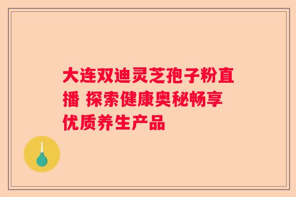 大连双迪灵芝孢子粉直播 探索健康奥秘畅享优质养生产品