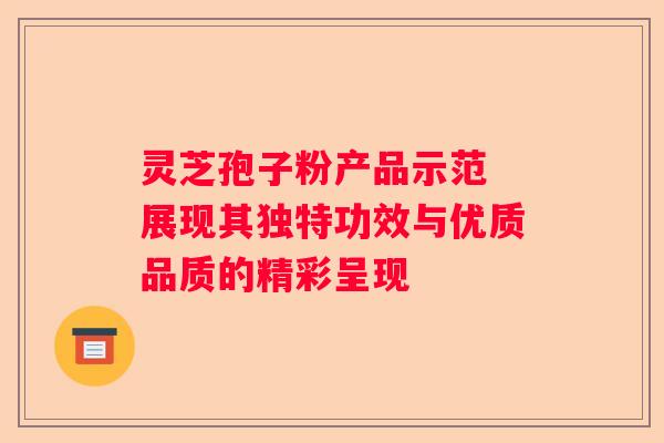 灵芝孢子粉产品示范 展现其独特功效与优质品质的精彩呈现