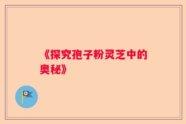 《探究孢子粉灵芝中的奥秘》
