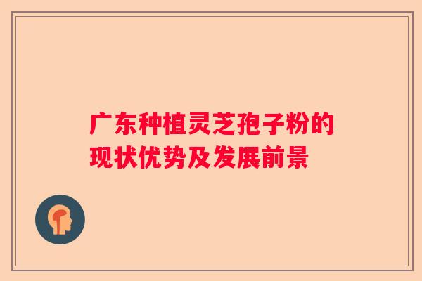 广东种植灵芝孢子粉的现状优势及发展前景