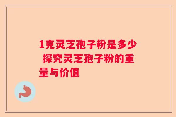 1克灵芝孢子粉是多少 探究灵芝孢子粉的重量与价值