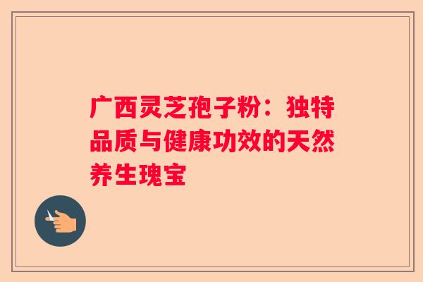 广西灵芝孢子粉：独特品质与健康功效的天然养生瑰宝