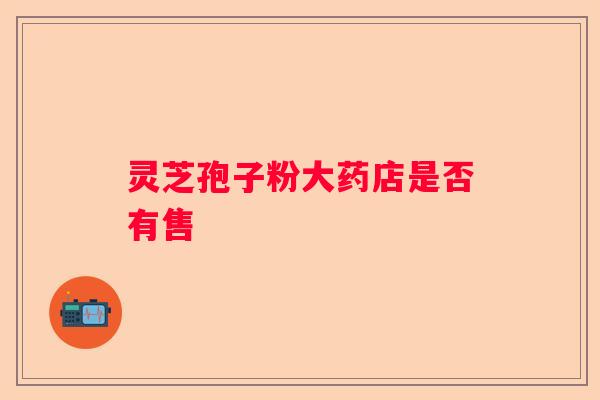 灵芝孢子粉大药店是否有售