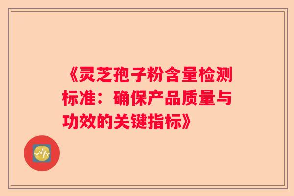 《灵芝孢子粉含量检测标准：确保产品质量与功效的关键指标》