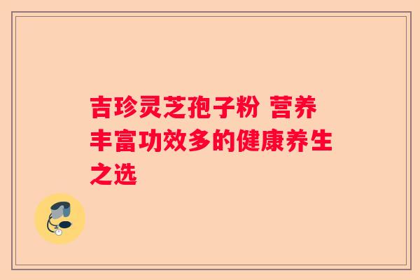 吉珍灵芝孢子粉 营养丰富功效多的健康养生之选