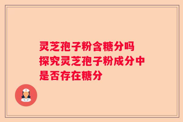 灵芝孢子粉含糖分吗 探究灵芝孢子粉成分中是否存在糖分