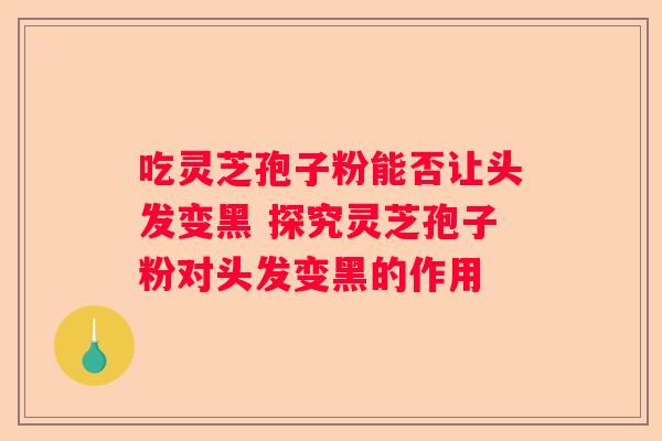 吃灵芝孢子粉能否让头发变黑 探究灵芝孢子粉对头发变黑的作用