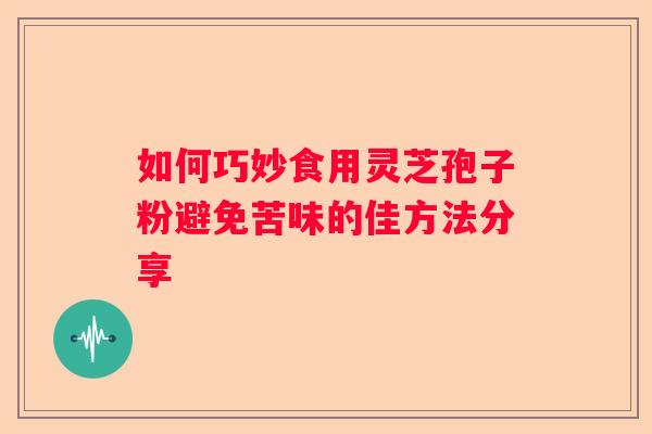 如何巧妙食用灵芝孢子粉避免苦味的佳方法分享