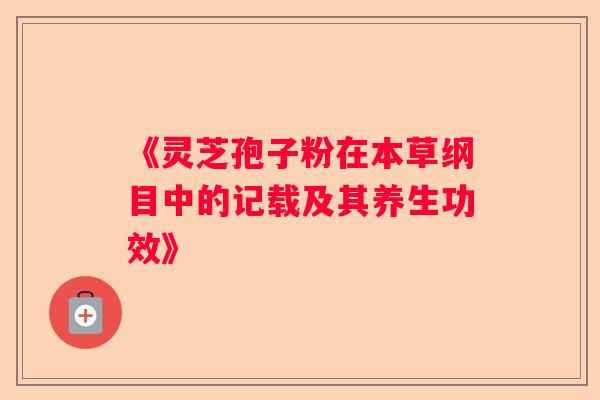 《灵芝孢子粉在本草纲目中的记载及其养生功效》