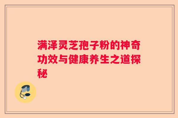 满泽灵芝孢子粉的神奇功效与健康养生之道探秘 满泽灵芝孢子粉的神奇功效与健康养生之道探秘