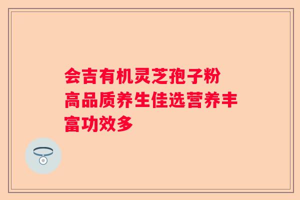 会吉有机灵芝孢子粉 高品质养生佳选营养丰富功效多