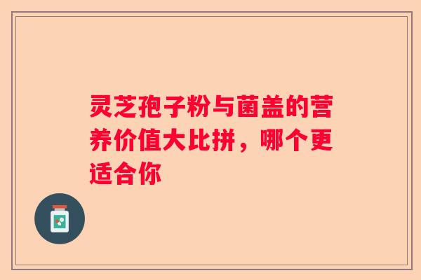 灵芝孢子粉与菌盖的营养价值大比拼，哪个更适合你