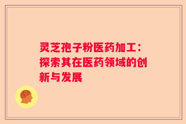 灵芝孢子粉医药加工：探索其在医药领域的创新与发展