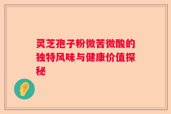 灵芝孢子粉微苦微酸的独特风味与健康价值探秘
