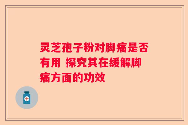灵芝孢子粉对脚痛是否有用 探究其在缓解脚痛方面的功效