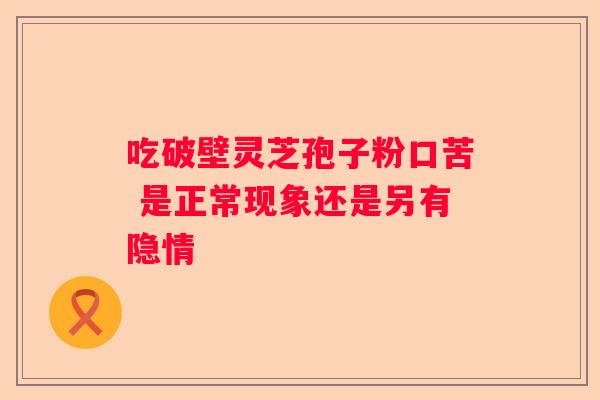 吃破壁灵芝孢子粉口苦 是正常现象还是另有隐情