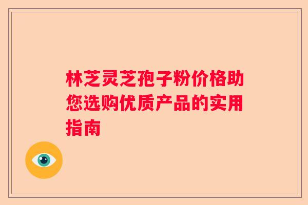 林芝灵芝孢子粉价格助您选购优质产品的实用指南