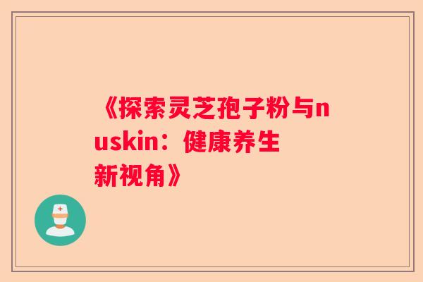 《探索灵芝孢子粉与nuskin：健康养生新视角》