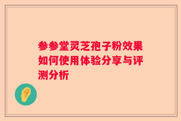 参参堂灵芝孢子粉效果如何使用体验分享与评测分析