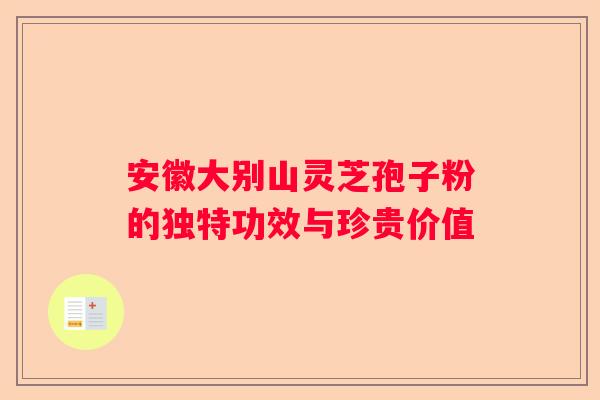 安徽大别山灵芝孢子粉的独特功效与珍贵价值