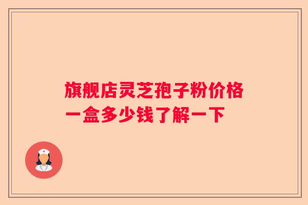 旗舰店灵芝孢子粉价格一盒多少钱了解一下