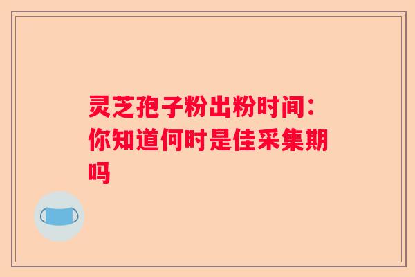灵芝孢子粉出粉时间：你知道何时是佳采集期吗