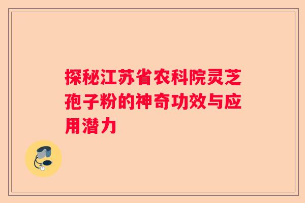 探秘江苏省农科院灵芝孢子粉的神奇功效与应用潜力 探秘江苏省农科院灵芝孢子粉的神奇功效与应用潜力