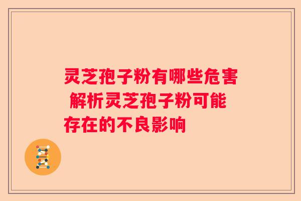 灵芝孢子粉有哪些危害 解析灵芝孢子粉可能存在的不良影响