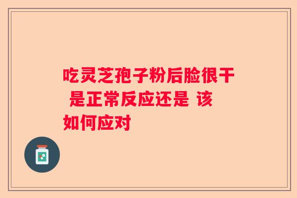 吃灵芝孢子粉后脸很干 是正常反应还是 该如何应对