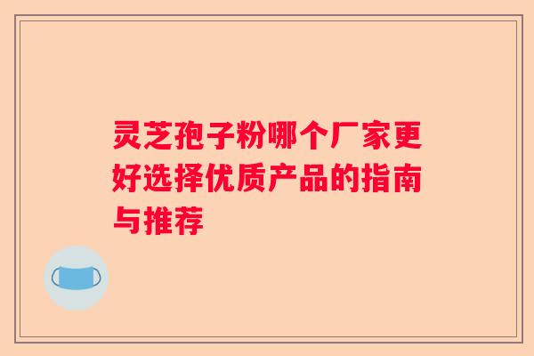 灵芝孢子粉哪个厂家更好选择优质产品的指南与推荐