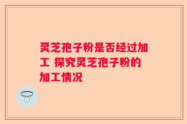 灵芝孢子粉是否经过加工 探究灵芝孢子粉的加工情况