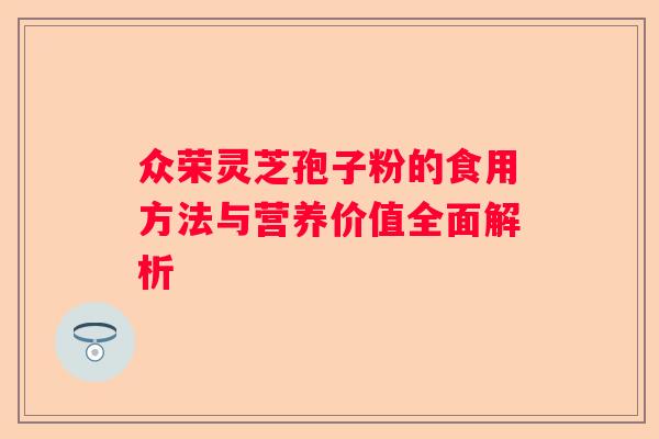 众荣灵芝孢子粉的食用方法与营养价值全面解析