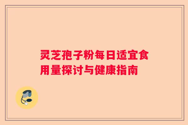 灵芝孢子粉每日适宜食用量探讨与健康指南