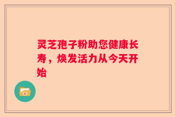 灵芝孢子粉助您健康长寿，焕发活力从今天开始