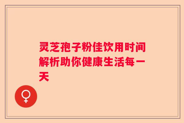 灵芝孢子粉佳饮用时间解析助你健康生活每一天