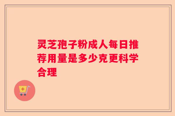 灵芝孢子粉成人每日推荐用量是多少克更科学合理