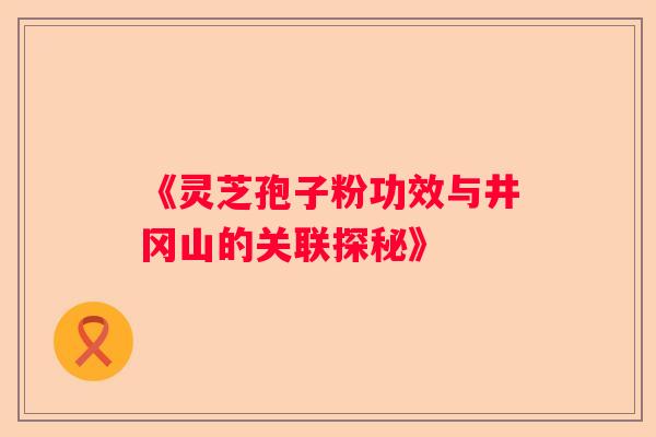 《灵芝孢子粉功效与井冈山的关联探秘》