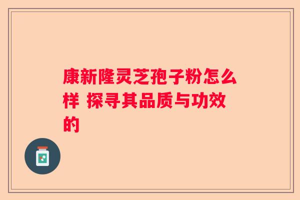康新隆灵芝孢子粉怎么样 探寻其品质与功效的