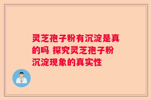 灵芝孢子粉有沉淀是真的吗 探究灵芝孢子粉沉淀现象的真实性