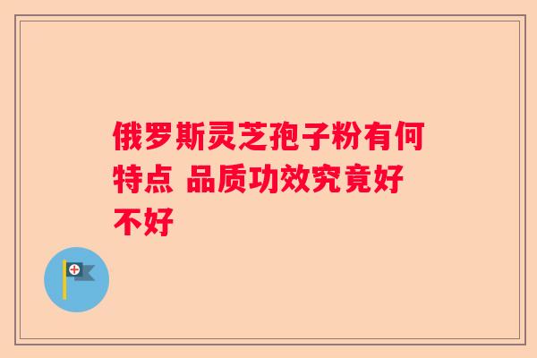 俄罗斯灵芝孢子粉有何特点 品质功效究竟好不好