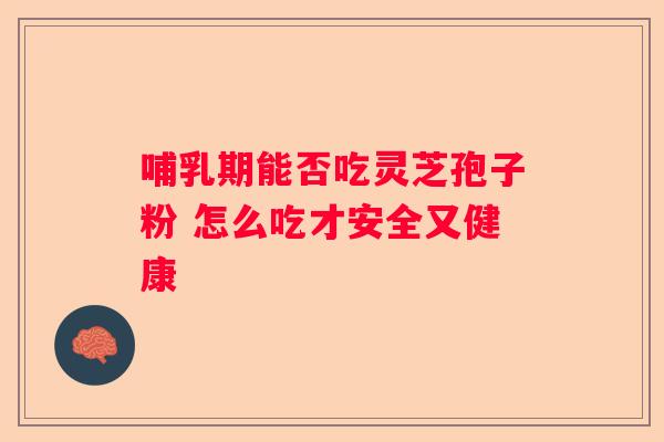哺乳期能否吃灵芝孢子粉 怎么吃才安全又健康
